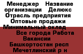 Менеджер › Название организации ­ Делюкс › Отрасль предприятия ­ Оптовые продажи › Минимальный оклад ­ 25 000 - Все города Работа » Вакансии   . Башкортостан респ.,Мечетлинский р-н